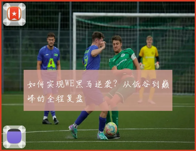 如何实现WE黑马逆袭？从低谷到巅峰的全程复盘