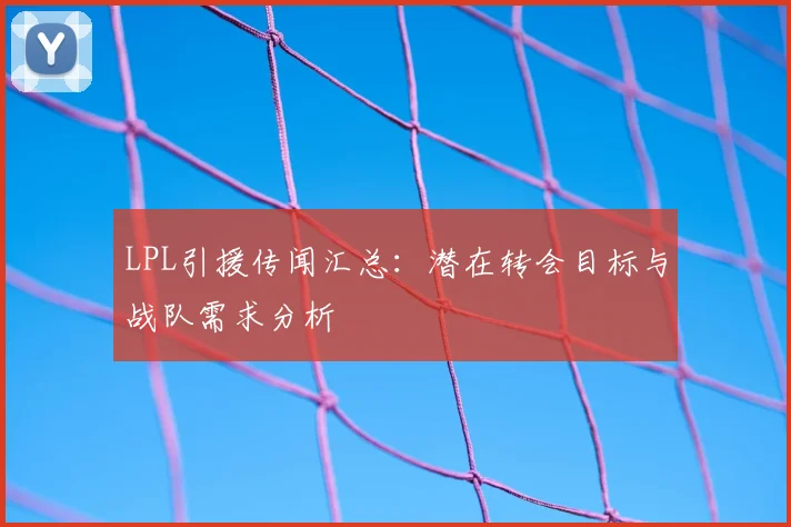 LPL引援传闻汇总:潜在转会目标与战队需求分析