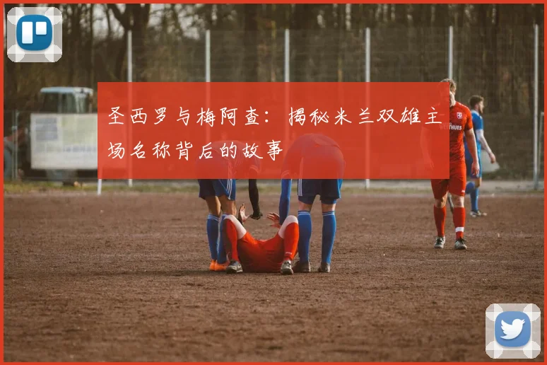 圣西罗与梅阿查:揭秘米兰双雄主场名称背后的故事