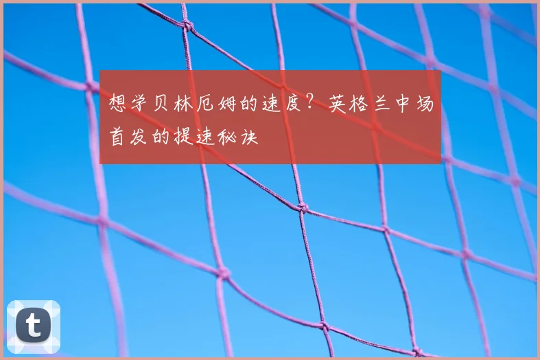 想学贝林厄姆的速度?英格兰中场首发的提速秘诀