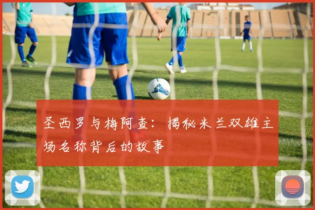 圣西罗与梅阿查:揭秘米兰双雄主场名称背后的故事