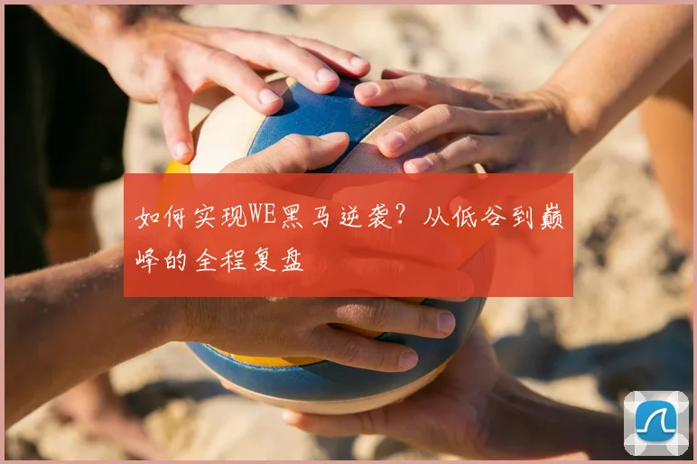 如何实现WE黑马逆袭？从低谷到巅峰的全程复盘