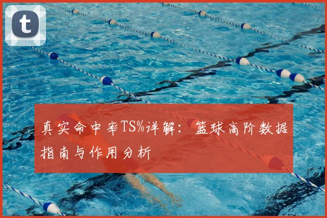 真实命中率TS%详解:篮球高阶数据指南与作用分析