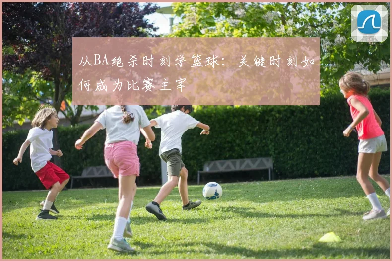 从BA绝杀时刻学篮球:关键时刻如何成为比赛主宰