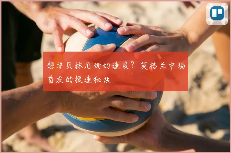 想学贝林厄姆的速度？英格兰中场首发的提速秘诀