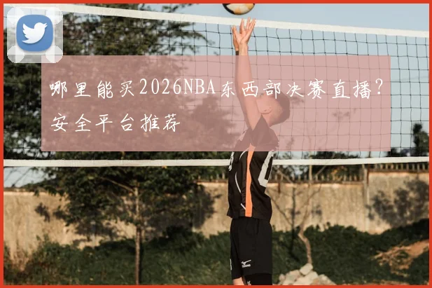 哪里能买2026NBA东西部决赛直播？安全平台推荐
