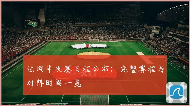 法网半决赛日程公布：完整赛程与对阵时间一览