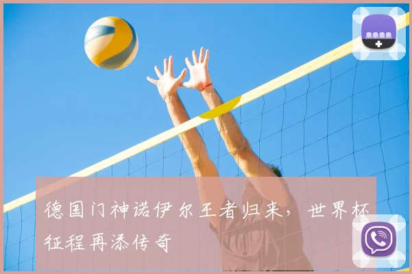 德国门神诺伊尔王者归来,世界杯征程再添传奇
