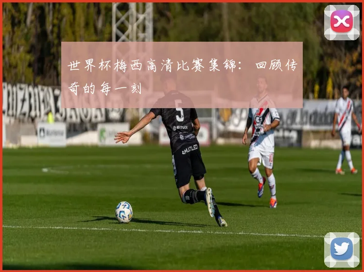 世界杯梅西高清比赛集锦:回顾传奇的每一刻