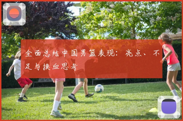 全面总结中国男篮表现:亮点、不足与换血思考