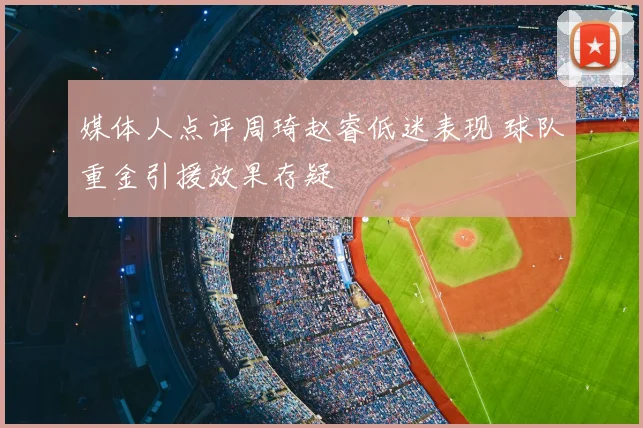 媒体人点评周琦赵睿低迷表现 球队重金引援效果存疑