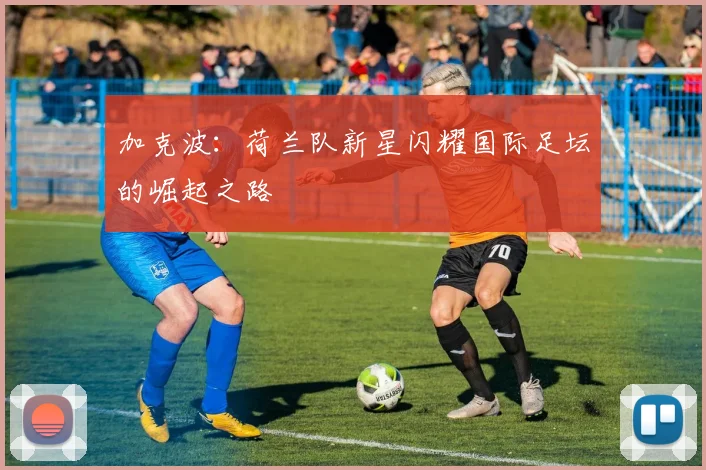 加克波:荷兰队新星闪耀国际足坛的崛起之路