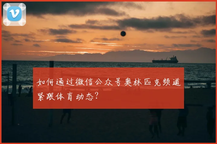 如何通过微信公众号奥林匹克频道紧跟体育动态?