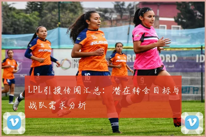 LPL引援传闻汇总：潜在转会目标与战队需求分析