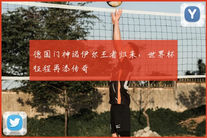 德国门神诺伊尔王者归来,世界杯征程再添传奇
