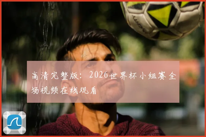高清完整版:2026世界杯小组赛全场视频在线观看