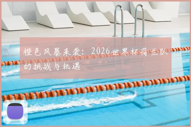 橙色风暴来袭:2026世界杯荷兰队的挑战与机遇