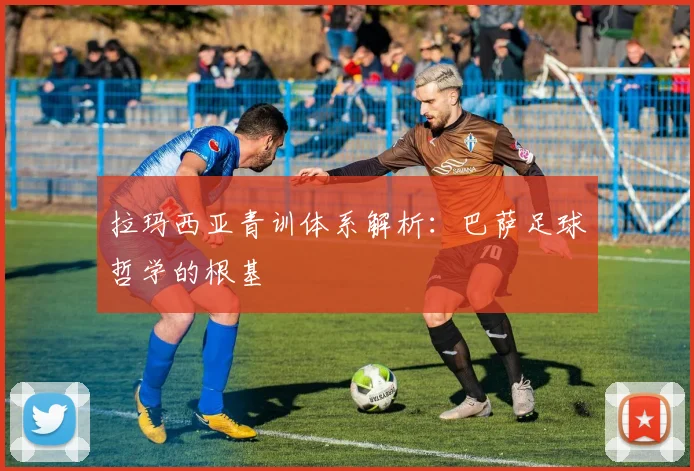 拉玛西亚青训体系解析：巴萨足球哲学的根基